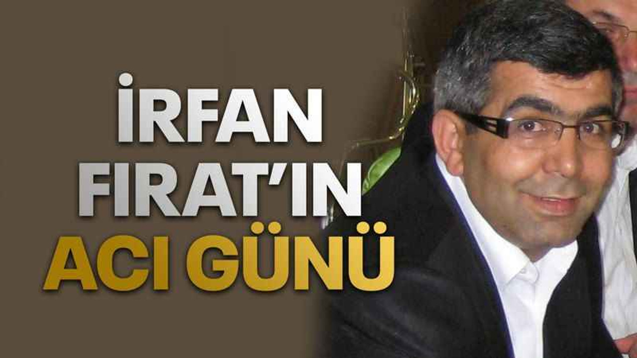 İrfan Fırat’ın acı günü